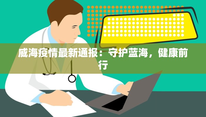 威海疫情最新通报:守护蓝海,健康前行 威海疫情最新通报:守护蓝海,健康前行