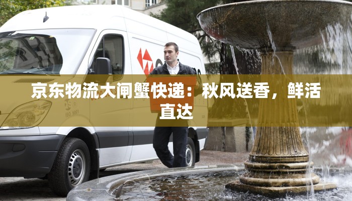 京东物流大闸蟹快递:秋风送香,鲜活直达 京东物流大闸蟹快递:秋风送香,鲜活直达