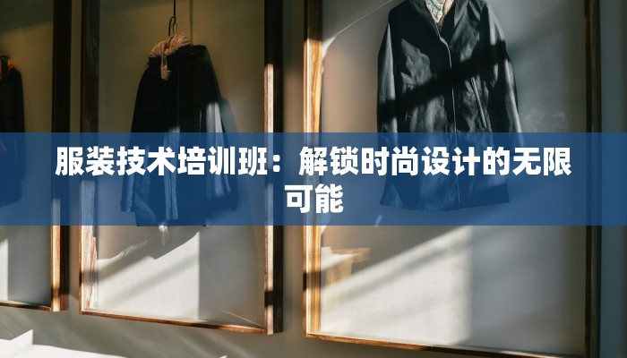 服装技术培训班:解锁时尚设计的无限可能 服装技术培训班:解锁时尚设计的无限可能