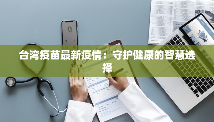 台湾疫苗最新疫情:守护健康的智慧选择 台湾疫苗最新疫情:守护健康的智慧选择