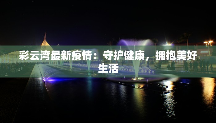 彩云湾最新疫情:守护健康,拥抱美好生活 彩云湾最新疫情:守护健康,拥抱美好生活