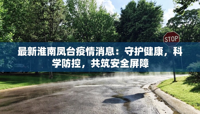 最新淮南凤台疫情消息：守护健康，科学防控，共筑安全屏障