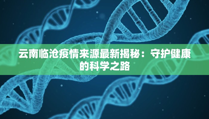 云南临沧疫情来源最新揭秘:守护健康的科学之路 云南临沧疫情来源最新揭秘:守护健康的科学之路
