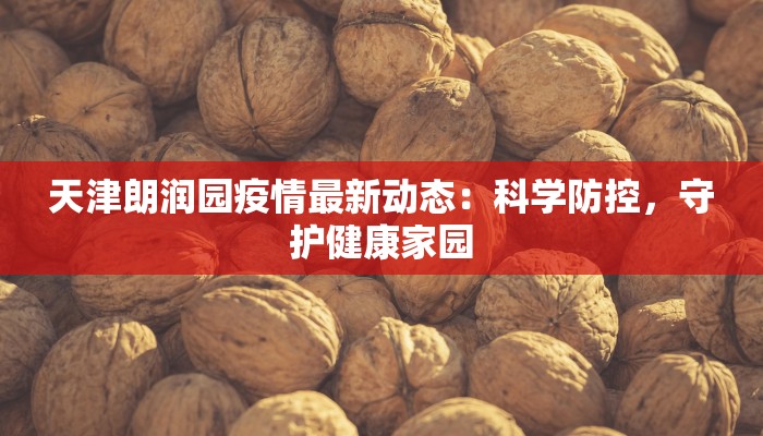 天津朗润园疫情最新动态:科学防控,守护健康家园 天津朗润园疫情最新动态:科学防控,守护健康家园