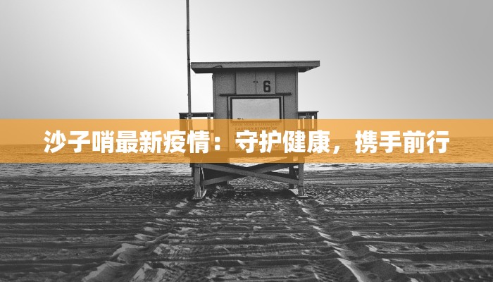 沙子哨最新疫情：守护健康，携手前行