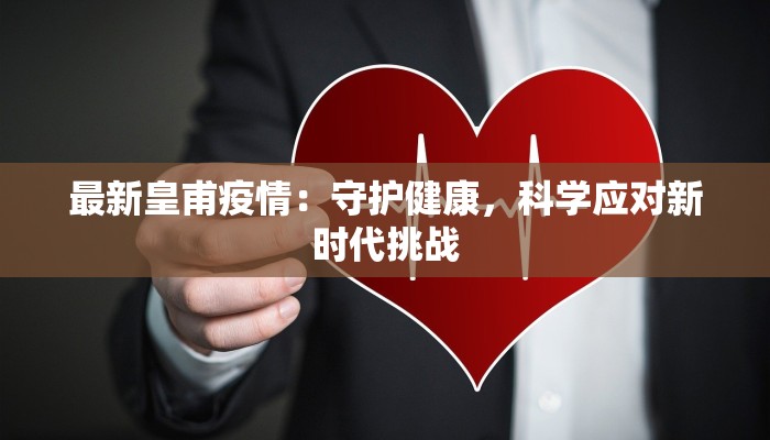 最新皇甫疫情:守护健康,科学应对新时代挑战 最新皇甫疫情:守护健康,科学应对新时代挑战