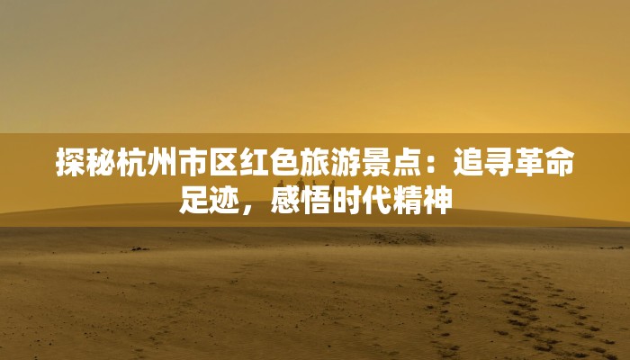 探秘杭州市区红色旅游景点:追寻革命足迹,感悟时代精神 探秘杭州市区红色旅游景点:追寻革命足迹,感悟时代精神