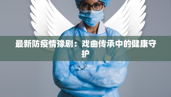 最新防疫情豫剧:戏曲传承中的健康守护 最新防疫情豫剧:戏曲传承中的健康守护