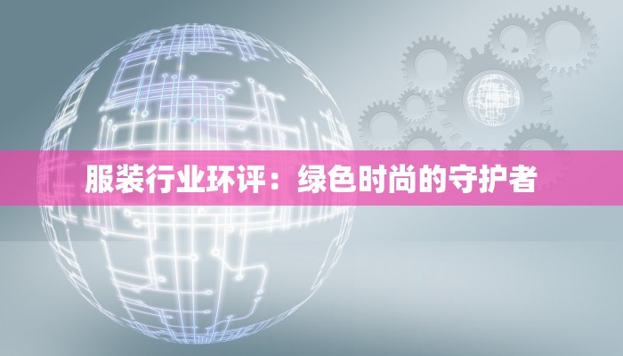 服装行业环评:绿色时尚的守护者 服装行业环评:绿色时尚的守护者