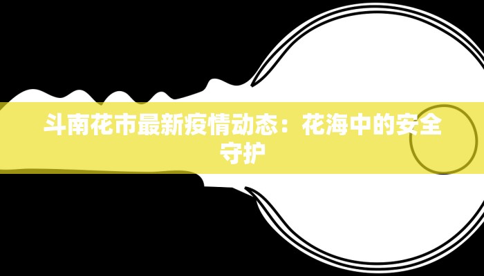 斗南花市最新疫情动态:花海中的安全守护 斗南花市最新疫情动态:花海中的安全守护