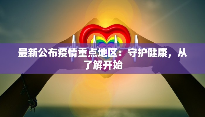 最新公布疫情重点地区：守护健康，从了解开始
