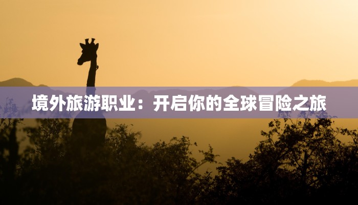 境外旅游职业:开启你的全球冒险之旅 境外旅游职业:开启你的全球冒险之旅
