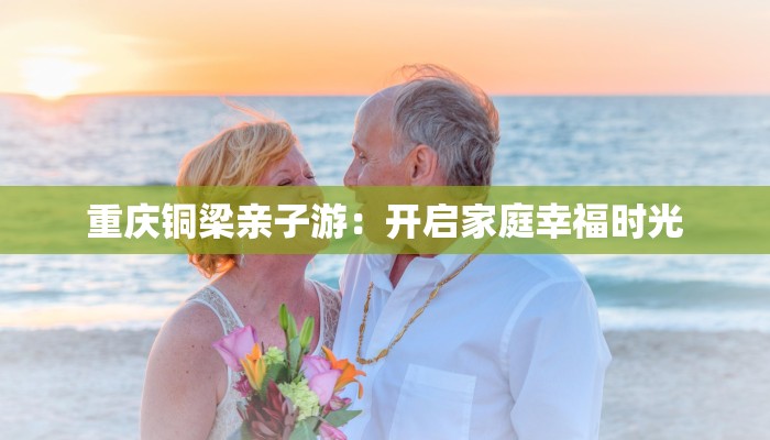 重庆铜梁亲子游：开启家庭幸福时光