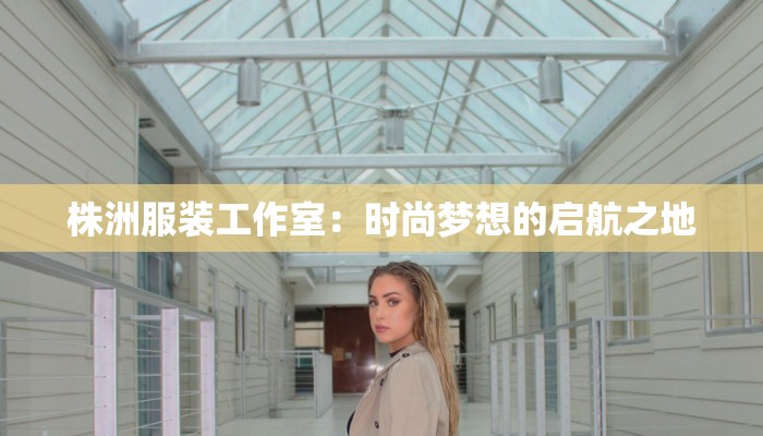 株洲服装工作室:时尚梦想的启航之地 株洲服装工作室:时尚梦想的启航之地