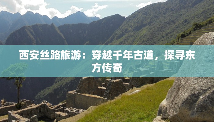 西安丝路旅游:穿越千年古道,探寻东方传奇 西安丝路旅游:穿越千年古道,探寻东方传奇