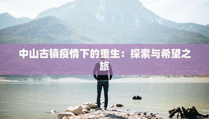 中山古镇疫情下的重生:探索与希望之旅 中山古镇疫情下的重生:探索与希望之旅