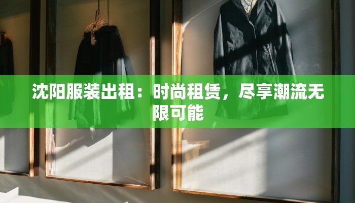沈阳服装出租:时尚租赁,尽享潮流无限可能 沈阳服装出租:时尚租赁,尽享潮流无限可能