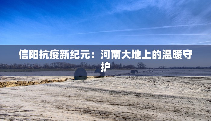 信阳抗疫新纪元：河南大地上的温暖守护
