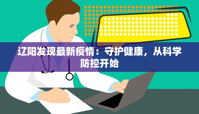 辽阳发现最新疫情:守护健康,从科学防控开始 辽阳发现最新疫情:守护健康,从科学防控开始