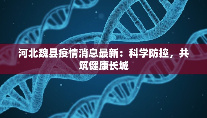 河北魏县疫情消息最新:科学防控,共筑健康长城 河北魏县疫情消息最新:科学防控,共筑健康长城