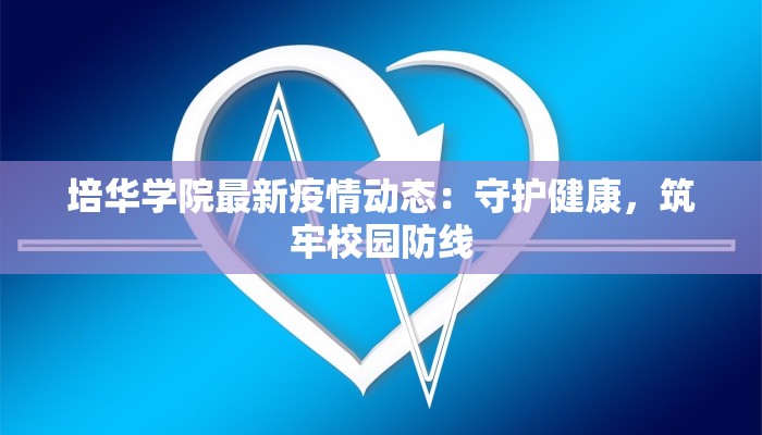 培华学院最新疫情动态：守护健康，筑牢校园防线