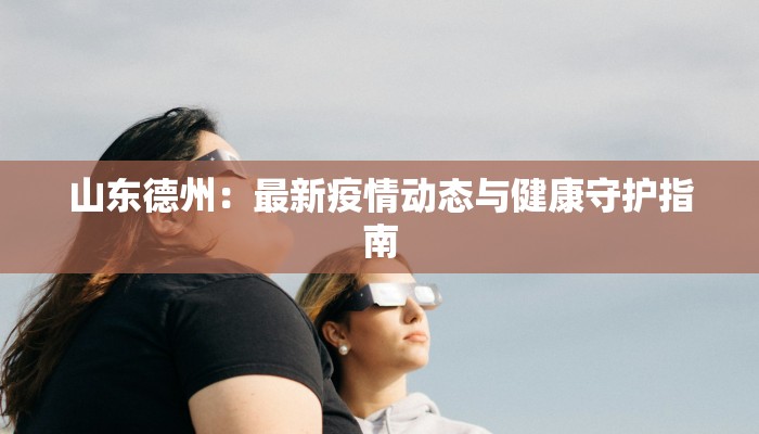 山东德州：最新疫情动态与健康守护指南