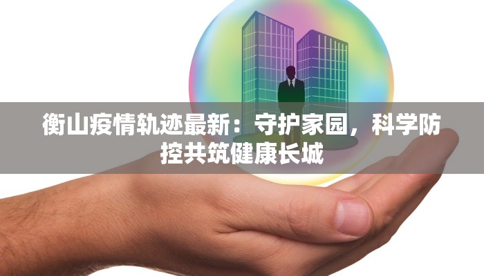 衡山疫情轨迹最新：守护家园，科学防控共筑健康长城