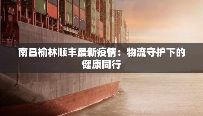 南昌榆林顺丰最新疫情:物流守护下的健康同行 南昌榆林顺丰最新疫情:物流守护下的健康同行