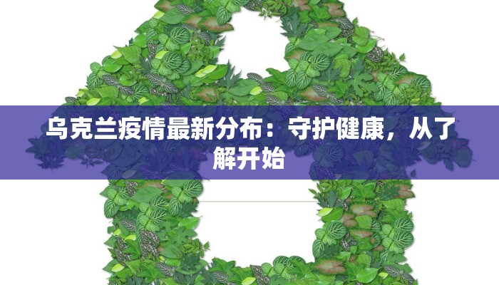 乌克兰疫情最新分布：守护健康，从了解开始