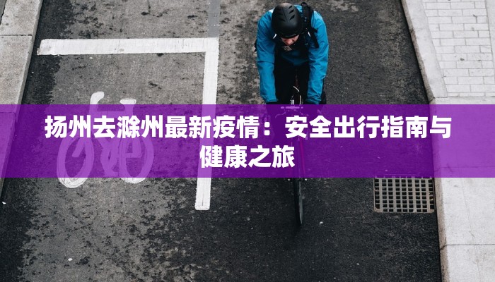扬州去滁州最新疫情：安全出行指南与健康之旅