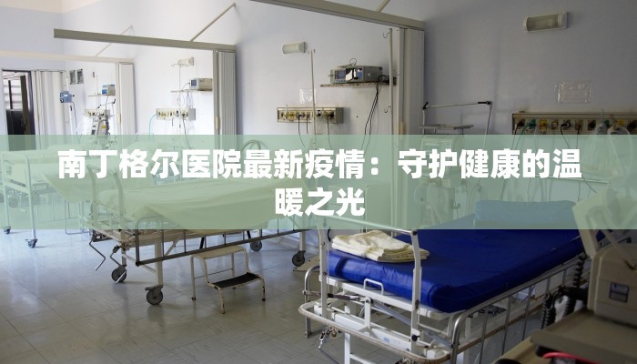 南丁格尔医院最新疫情:守护健康的温暖之光 南丁格尔医院最新疫情:守护健康的温暖之光