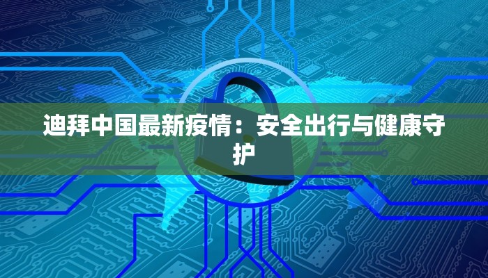 迪拜中国最新疫情：安全出行与健康守护