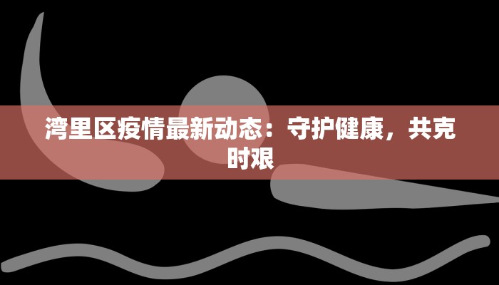 湾里区疫情最新动态：守护健康，共克时艰
