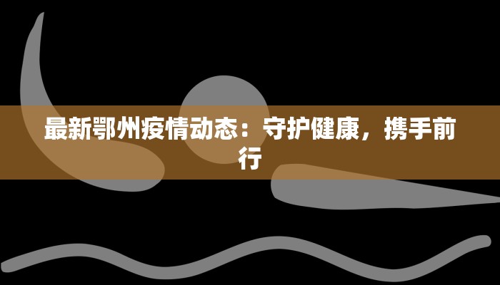 最新鄂州疫情动态:守护健康,携手前行 最新鄂州疫情动态:守护健康,携手前行
