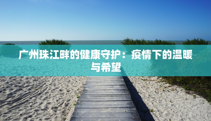 广州珠江畔的健康守护:疫情下的温暖与希望 广州珠江畔的健康守护:疫情下的温暖与希望