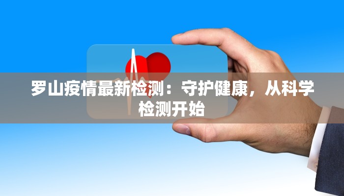 罗山疫情最新检测:守护健康,从科学检测开始 罗山疫情最新检测:守护健康,从科学检测开始