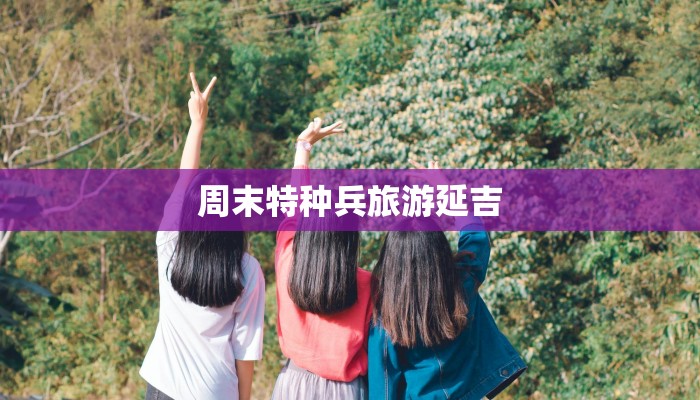 周末特种兵旅游延吉 周末特种兵旅游延吉