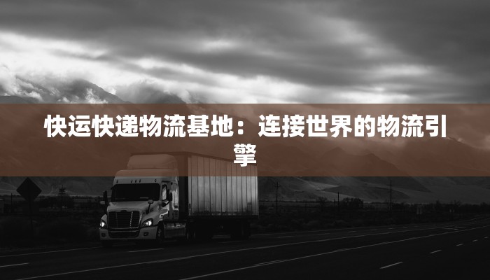快运快递物流基地:连接世界的物流引擎 快运快递物流基地:连接世界的物流引擎