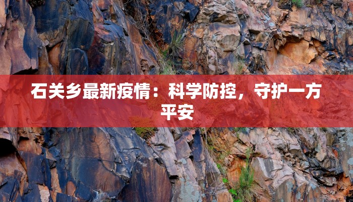 石关乡最新疫情:科学防控,守护一方平安 石关乡最新疫情:科学防控,守护一方平安