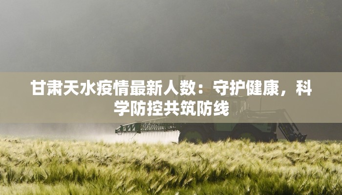 甘肃天水疫情最新人数:守护健康,科学防控共筑防线 甘肃天水疫情最新人数:守护健康,科学防控共筑防线