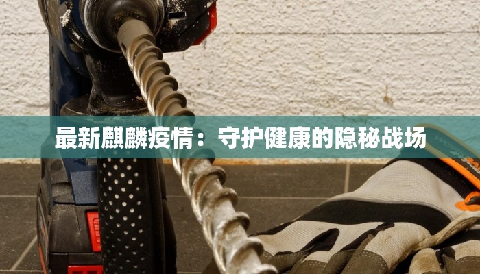 最新麒麟疫情：守护健康的隐秘战场