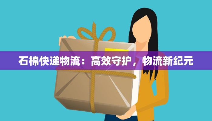 石棉快递物流：高效守护，物流新纪元