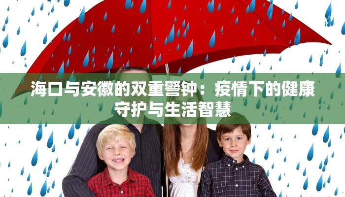 海口与安徽的双重警钟:疫情下的健康守护与生活智慧 海口与安徽的双重警钟:疫情下的健康守护与生活智慧