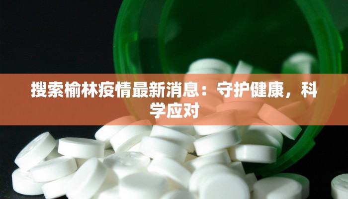 搜索榆林疫情最新消息:守护健康,科学应对 搜索榆林疫情最新消息:守护健康,科学应对