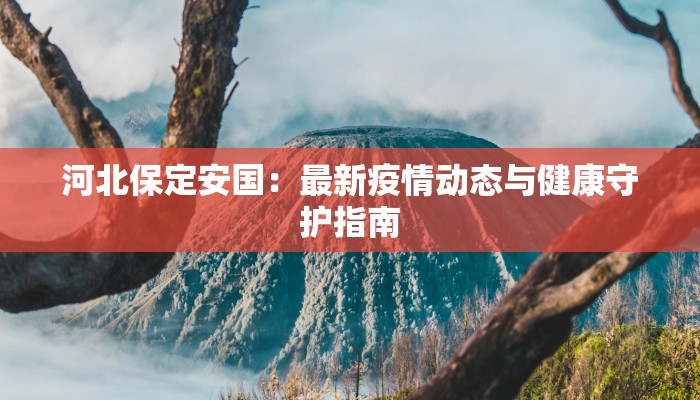河北保定安国:最新疫情动态与健康守护指南 河北保定安国:最新疫情动态与健康守护指南