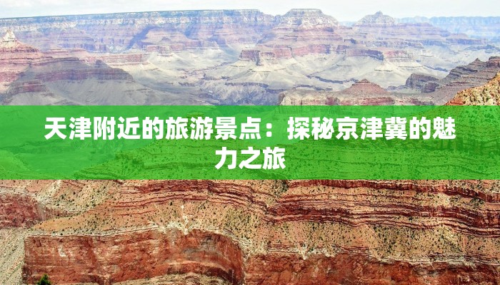 天津附近的旅游景点：探秘京津冀的魅力之旅