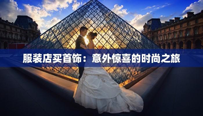 服装店买首饰:意外惊喜的时尚之旅 服装店买首饰:意外惊喜的时尚之旅