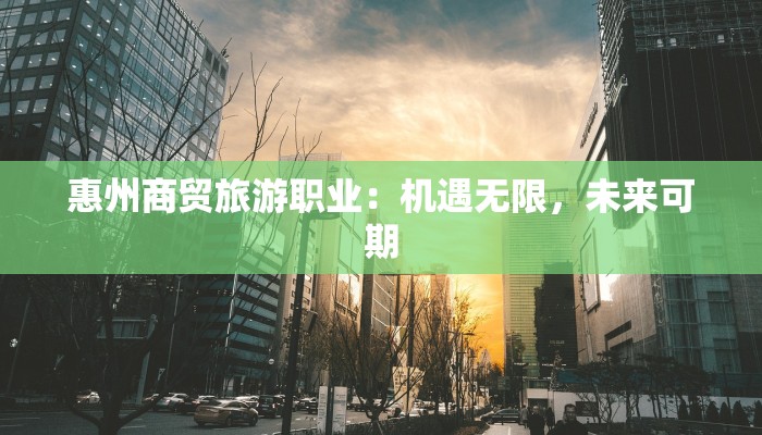 惠州商贸旅游职业:机遇无限,未来可期 惠州商贸旅游职业:机遇无限,未来可期