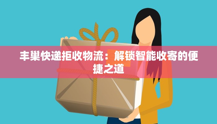 丰巢快递拒收物流:解锁智能收寄的便捷之道 丰巢快递拒收物流:解锁智能收寄的便捷之道