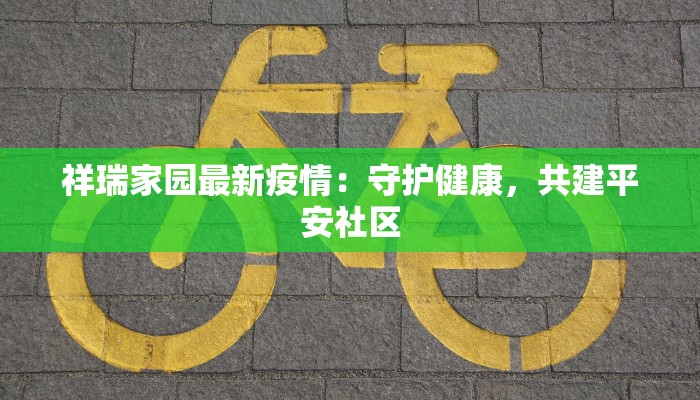 祥瑞家园最新疫情:守护健康,共建平安社区 祥瑞家园最新疫情:守护健康,共建平安社区